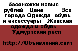 басоножки новые 500 рублей › Цена ­ 500 - Все города Одежда, обувь и аксессуары » Женская одежда и обувь   . Удмуртская респ.